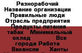 Разнорабочий › Название организации ­ Правильные люди › Отрасль предприятия ­ Продукты питания, табак › Минимальный оклад ­ 30 000 - Все города Работа » Вакансии   . Ханты-Мансийский,Белоярский г.